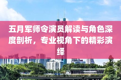 五月军师令演员解读与角色深度剖析，专业视角下的精彩演绎