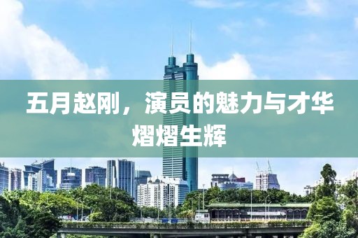 五月赵刚，演员的魅力与才华熠熠生辉