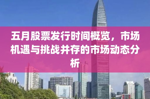 五月股票发行时间概览，市场机遇与挑战并存的市场动态分析