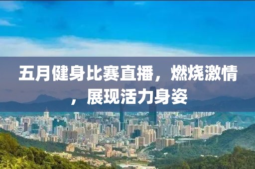 五月健身比赛直播，燃烧激情，展现活力身姿
