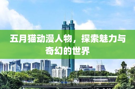 五月猫动漫人物，探索魅力与奇幻的世界
