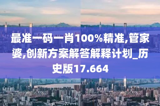 最准一码一肖100%精准,管家婆,创新方案解答解释计划_历史版17.664