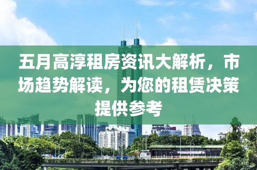 五月高淳租房资讯大解析，市场趋势解读，为您的租赁决策提供参考