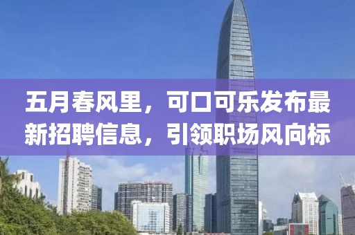 五月春风里，可口可乐发布最新招聘信息，引领职场风向标
