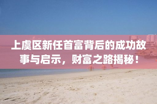 上虞区新任首富背后的成功故事与启示，财富之路揭秘！
