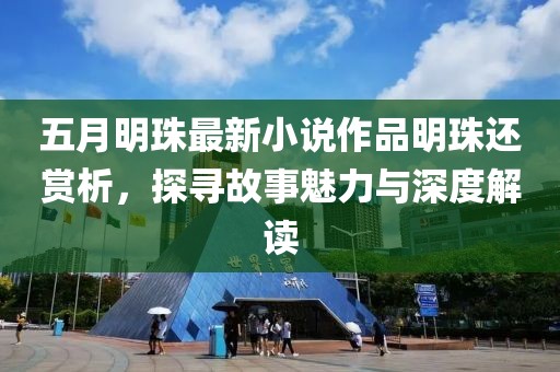 五月明珠最新小说作品明珠还赏析，探寻故事魅力与深度解读