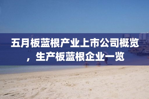 五月板蓝根产业上市公司概览，生产板蓝根企业一览