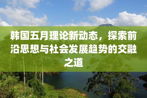 韩国五月理论新动态，探索前沿思想与社会发展趋势的交融之道