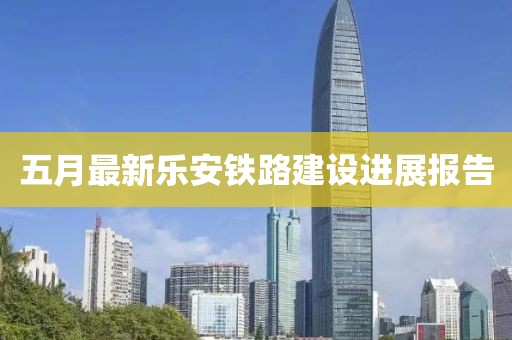 五月最新乐安铁路建设进展报告