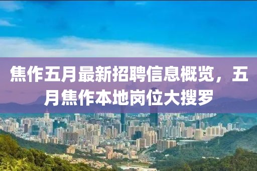 焦作五月最新招聘信息概览，五月焦作本地岗位大搜罗