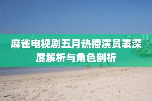 麻雀电视剧五月热播演员表深度解析与角色剖析
