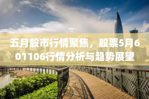 五月股市行情聚焦，股票5月601106行情分析与趋势展望
