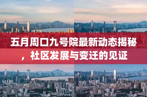 五月周口九号院最新动态揭秘，社区发展与变迁的见证
