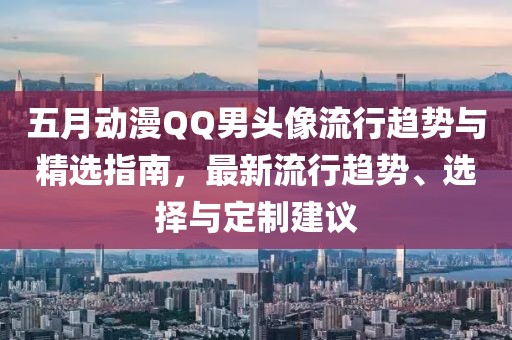 五月动漫QQ男头像流行趋势与精选指南，最新流行趋势、选择与定制建议