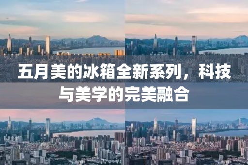 五月美的冰箱全新系列，科技与美学的完美融合