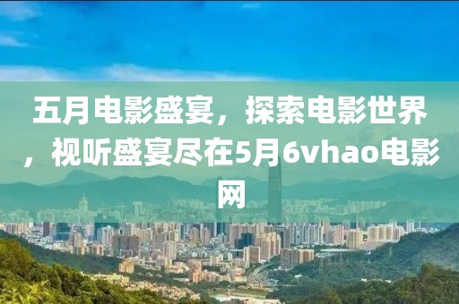 五月电影盛宴，探索电影世界，视听盛宴尽在5月6vhao电影网