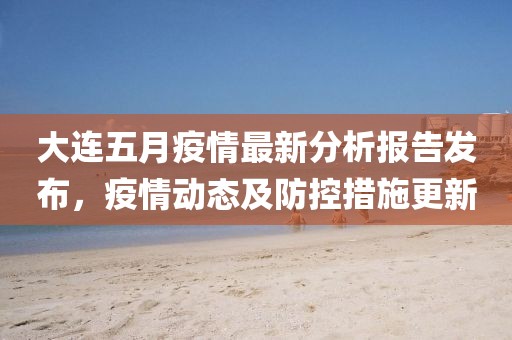 大连五月疫情最新分析报告发布，疫情动态及防控措施更新