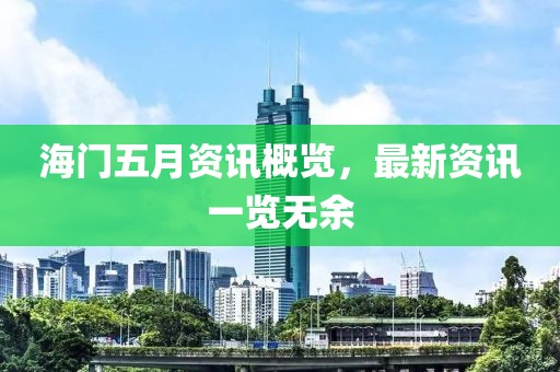 海门五月资讯概览，最新资讯一览无余