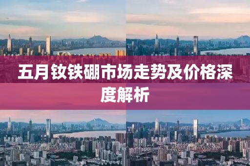 五月钕铁硼市场走势及价格深度解析