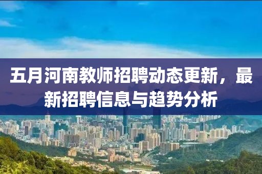 五月河南教师招聘动态更新，最新招聘信息与趋势分析