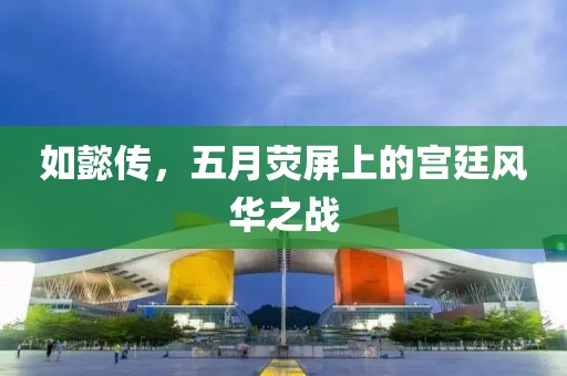 如懿传，五月荧屏上的宫廷风华之战