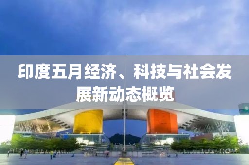 印度五月经济、科技与社会发展新动态概览