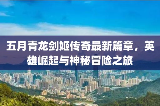 五月青龙剑姬传奇最新篇章，英雄崛起与神秘冒险之旅