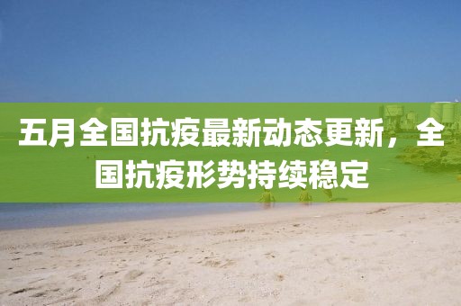 五月全国抗疫最新动态更新，全国抗疫形势持续稳定