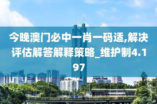 今晚澳门必中一肖一码适,解决评估解答解释策略_维护制4.197