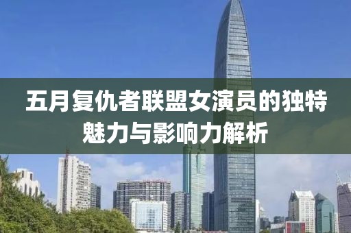 五月复仇者联盟女演员的独特魅力与影响力解析