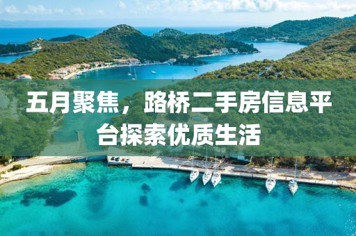 五月聚焦，路桥二手房信息平台探索优质生活