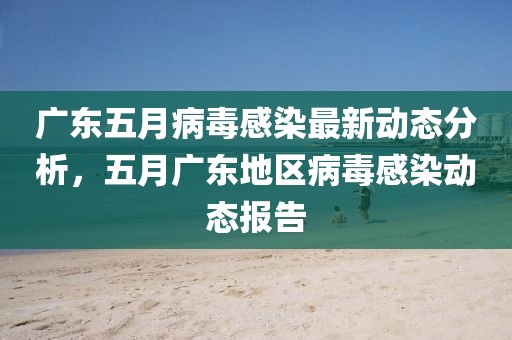 广东五月病毒感染最新动态分析，五月广东地区病毒感染动态报告