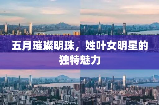 五月璀璨明珠，姓叶女明星的独特魅力