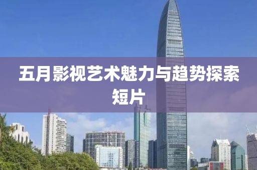 五月影视艺术魅力与趋势探索短片