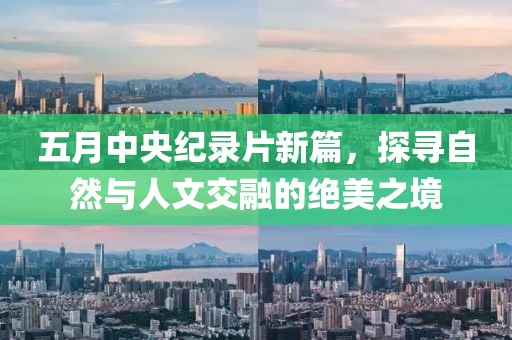 五月中央纪录片新篇，探寻自然与人文交融的绝美之境