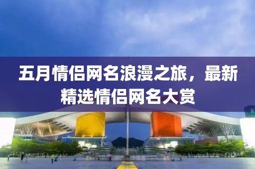 五月情侣网名浪漫之旅，最新精选情侣网名大赏