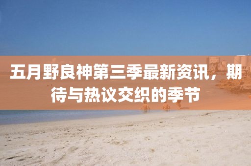 五月野良神第三季最新资讯，期待与热议交织的季节