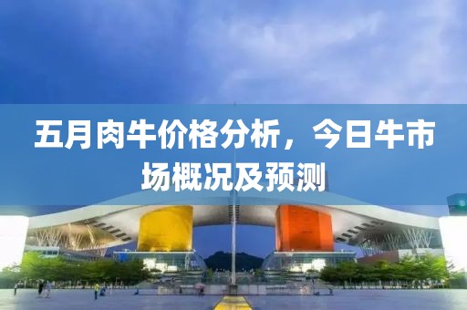 五月肉牛价格分析，今日牛市场概况及预测