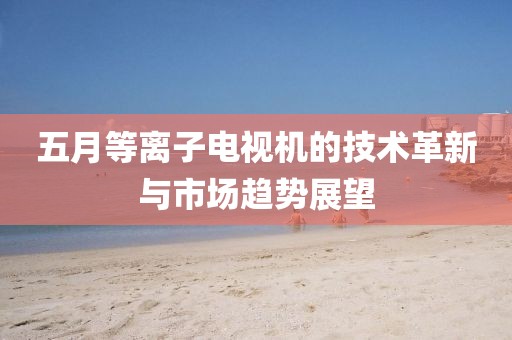 五月等离子电视机的技术革新与市场趋势展望