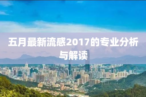 五月最新流感2017的专业分析与解读