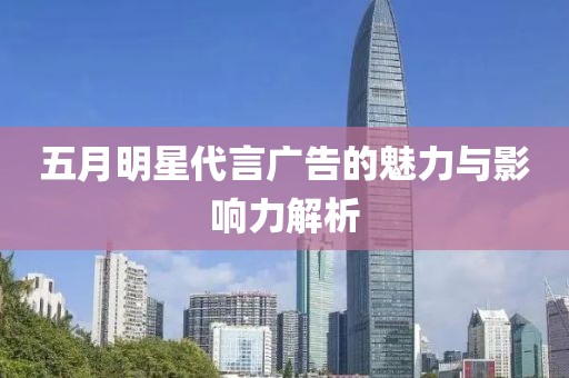 五月明星代言广告的魅力与影响力解析