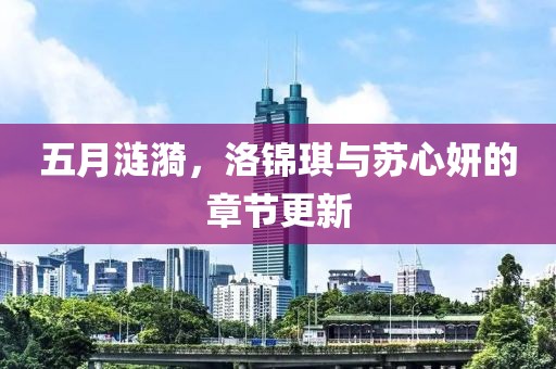 五月涟漪，洛锦琪与苏心妍的章节更新