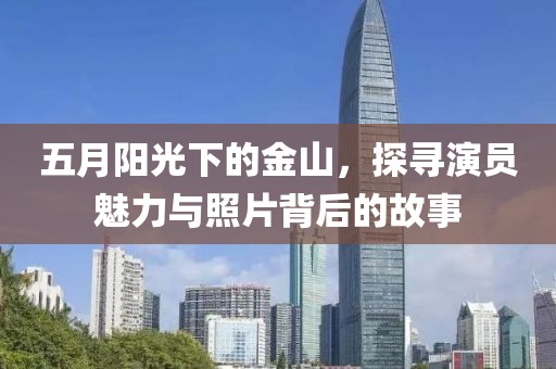 五月阳光下的金山，探寻演员魅力与照片背后的故事