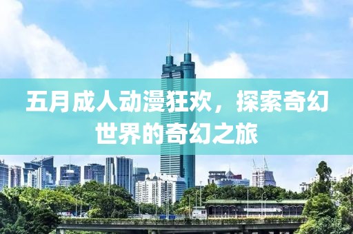 五月成人动漫狂欢，探索奇幻世界的奇幻之旅