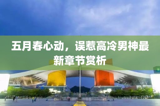 五月春心动，误惹高冷男神最新章节赏析