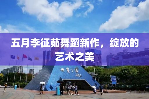 五月李征茹舞蹈新作，绽放的艺术之美