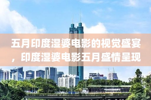 五月印度湿婆电影的视觉盛宴，印度湿婆电影五月盛情呈现