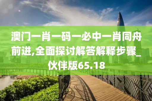 澳门一肖一码一必中一肖同舟前进,全面探讨解答解释步骤_伙伴版65.18