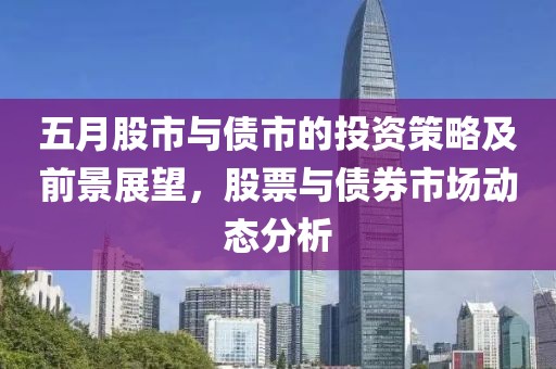 五月股市与债市的投资策略及前景展望，股票与债券市场动态分析
