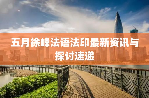 五月徐峰法语法印最新资讯与探讨速递